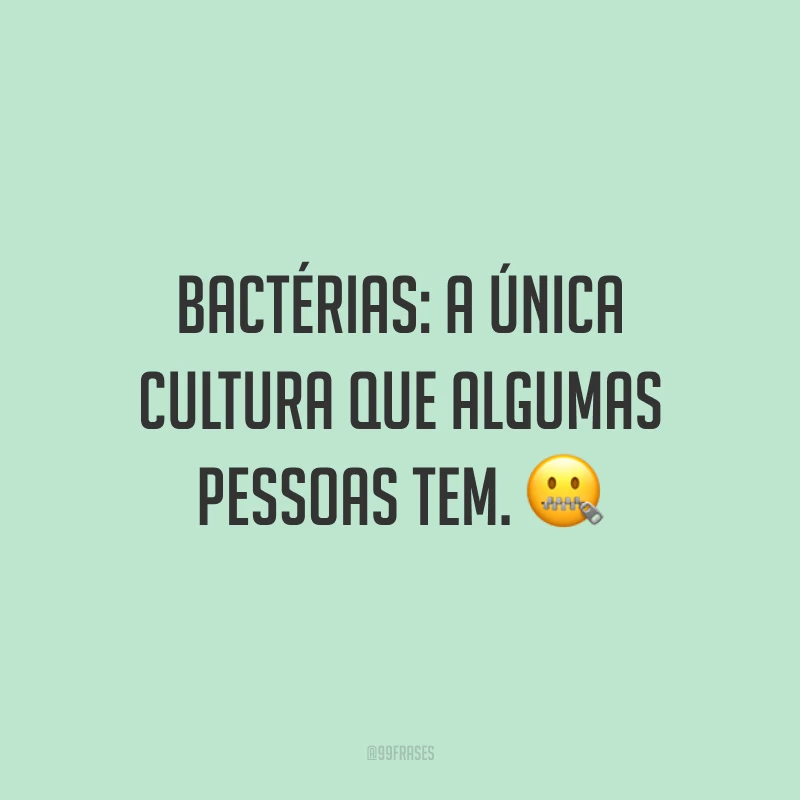 Bactérias: a única cultura que algumas pessoas tem. ?