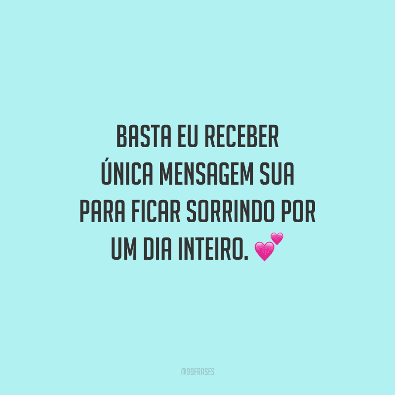 Basta eu receber única mensagem sua para ficar sorrindo por um dia inteiro. 