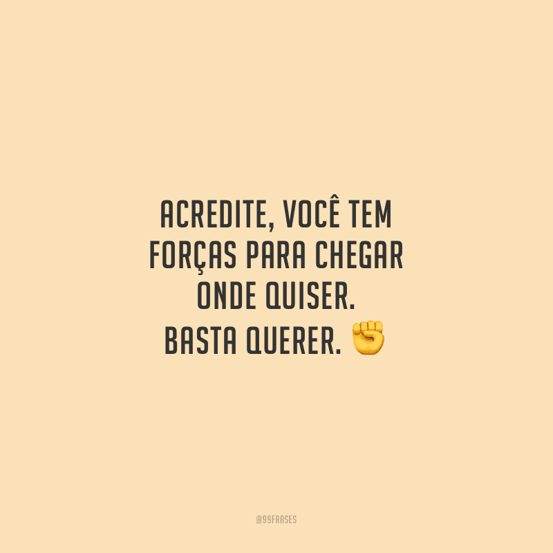 Acredite, você tem forças para chegar onde quiser. Basta querer.