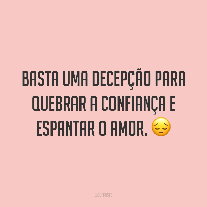 Basta uma decepção para quebrar a confiança e espantar o amor. ?