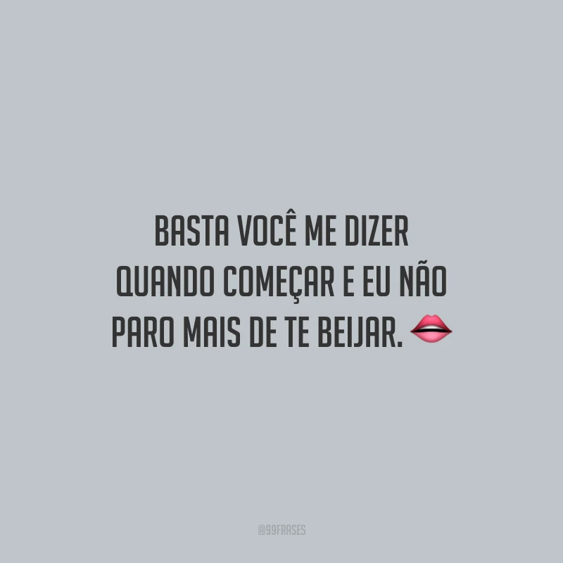Basta você me dizer quando começar e eu não paro mais de te beijar.