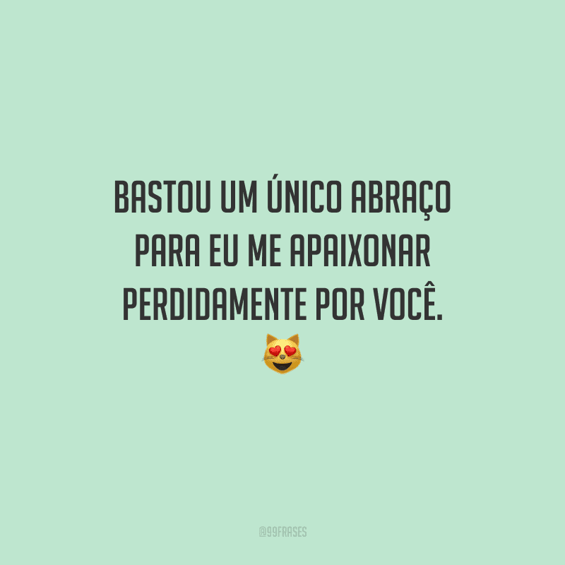 Bastou um único abraço para eu me apaixonar perdidamente por você. 