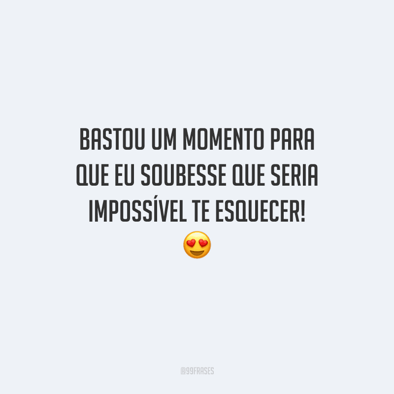 Bastou um momento para que eu soubesse que seria impossível te esquecer! 😍