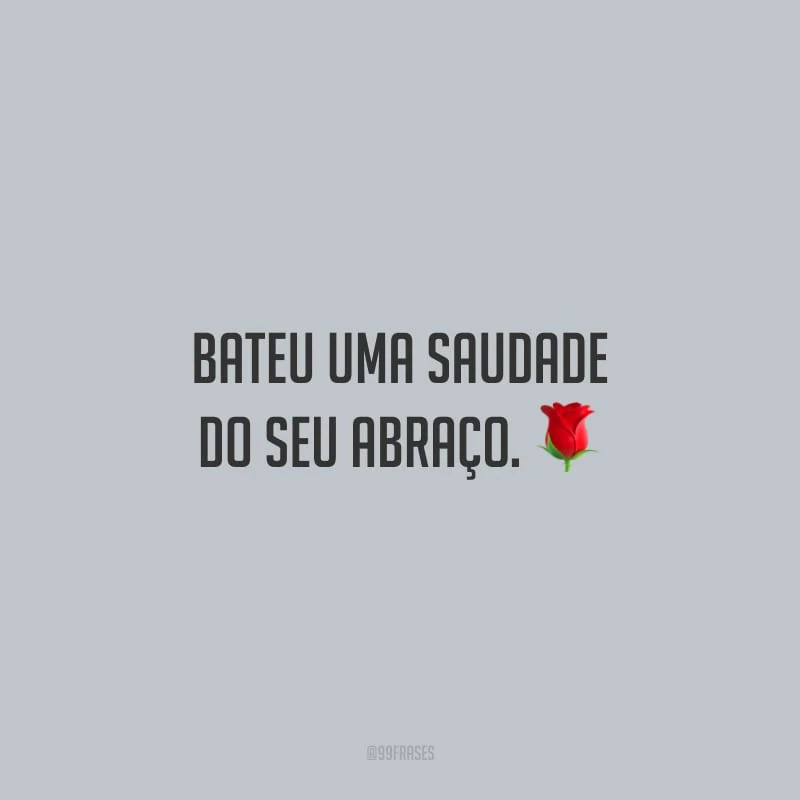 Bateu uma saudade do seu abraço.