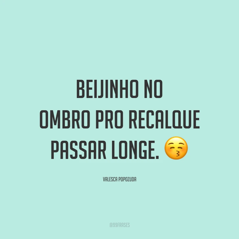Beijinho no ombro pro recalque passar longe. 😚