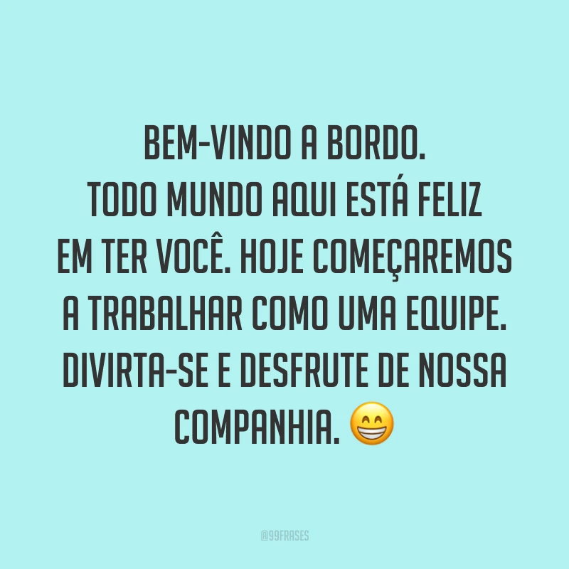 Bem-vindo a bordo. Todo mundo aqui está feliz em ter você. Hoje começaremos a trabalhar como uma equipe. Divirta-se e desfrute de nossa companhia. 😁