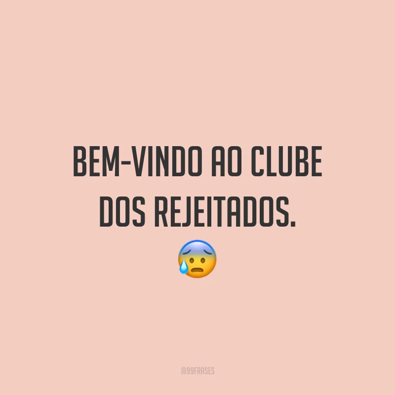 Bem-vindo ao clube dos rejeitados. 😰