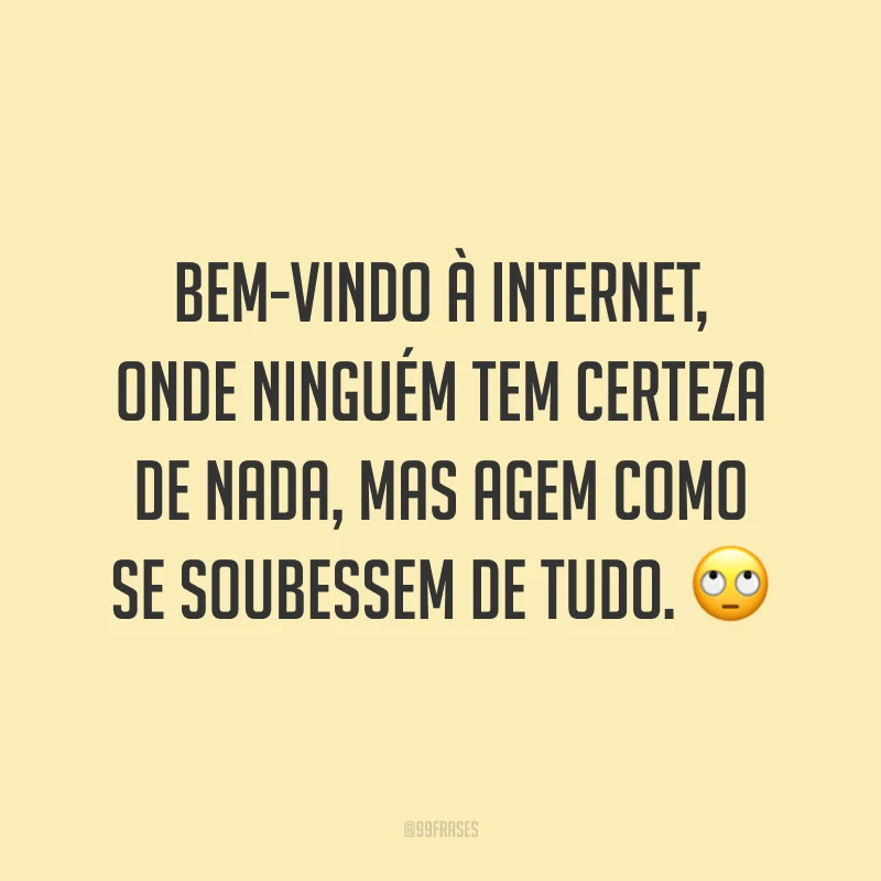 Bem-vindo à internet, onde ninguém tem certeza de nada, mas agem como se soubessem de tudo. 🙄