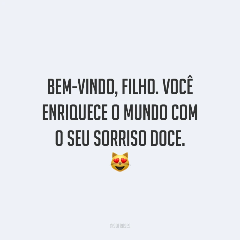 Bem-vindo, filho. Você enriquece o mundo com o seu sorriso doce. 😻