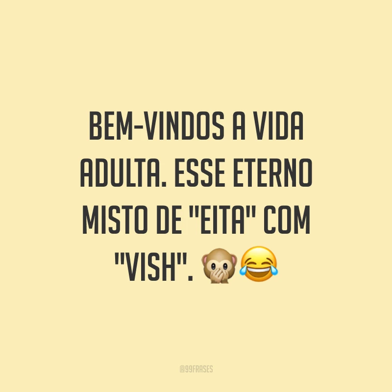 Bem-vindos a vida adulta. Esse eterno misto de 