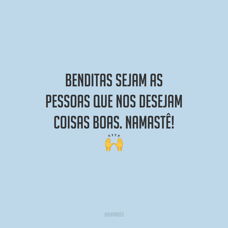 Benditas sejam as pessoas que nos desejam coisas boas. Namastê! 