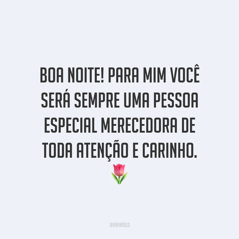 Boa noite! Para mim você será sempre uma pessoa especial merecedora de toda atenção e carinho. 🌷