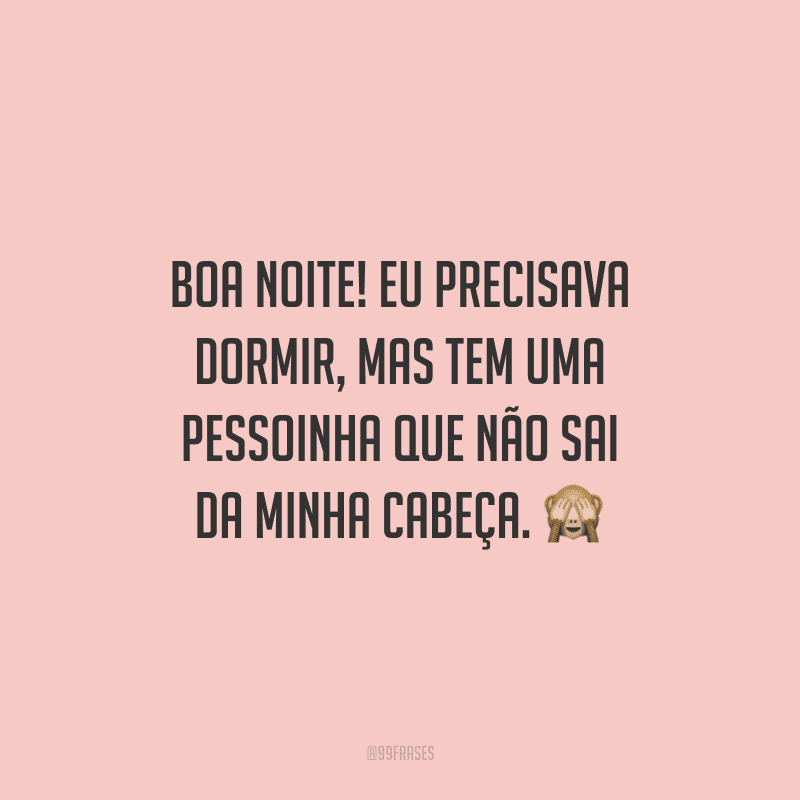 Boa noite! Eu precisava dormir, mas tem uma pessoinha que não sai da minha cabeça.