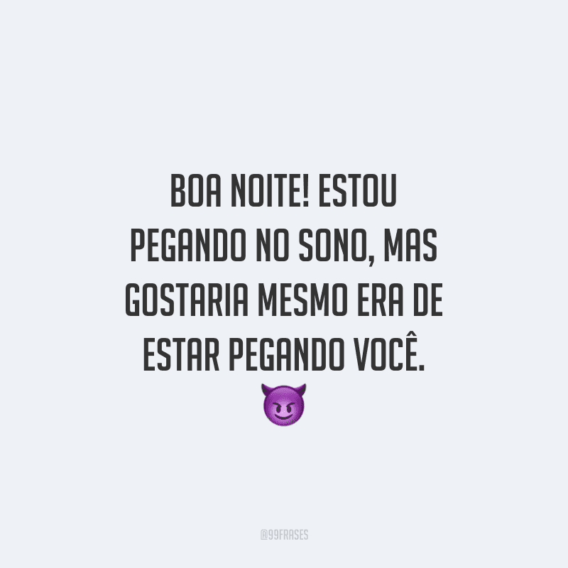 Boa noite! Estou pegando no sono, mas gostaria mesmo era de estar pegando você.