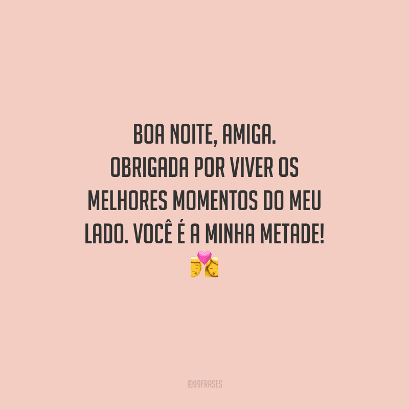 Boa noite, amiga. Obrigada por viver os melhores momentos do meu lado. Você é a minha metade! 