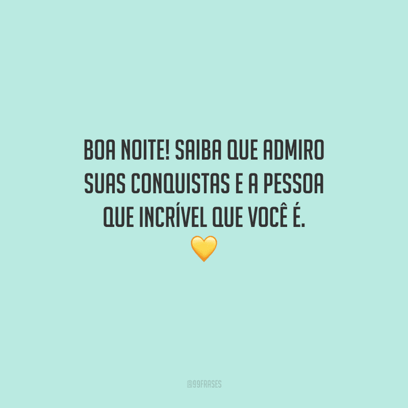 Boa noite! Saiba que admiro suas conquistas e a pessoa que incrível que você é. 