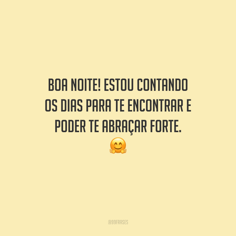Boa noite! Estou contando os dias para te encontrar e poder te abraçar forte. 