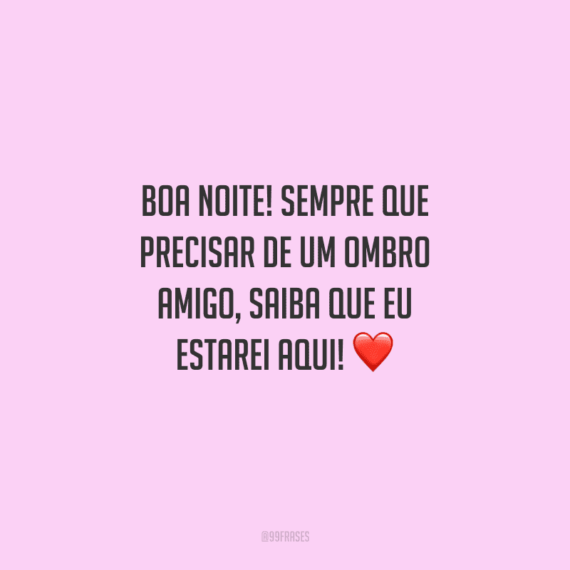 Boa noite! Sempre que precisar de um ombro amigo, saiba que eu estarei aqui! 