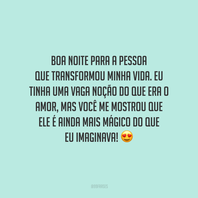 Boa noite para a pessoa que transformou minha vida. Eu tinha uma vaga noção do que era o amor, mas você me mostrou que ele é ainda mais mágico do que eu imaginava! 