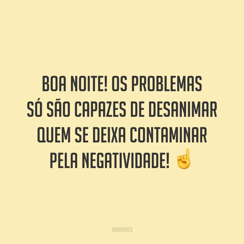 Boa noite! Os problemas só são capazes de desanimar quem se deixa contaminar pela negatividade! ☝️