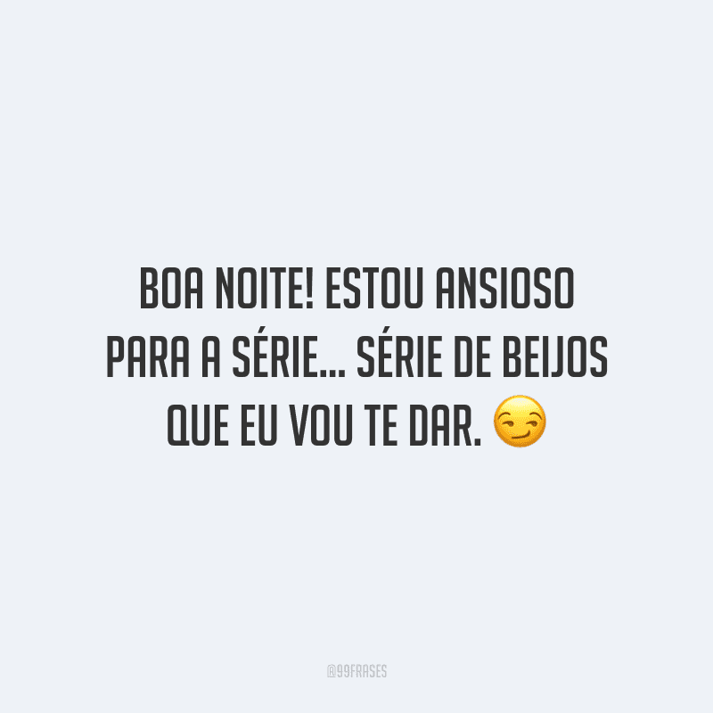 Boa noite! Estou ansioso para a série... série de beijos que eu vou te dar.