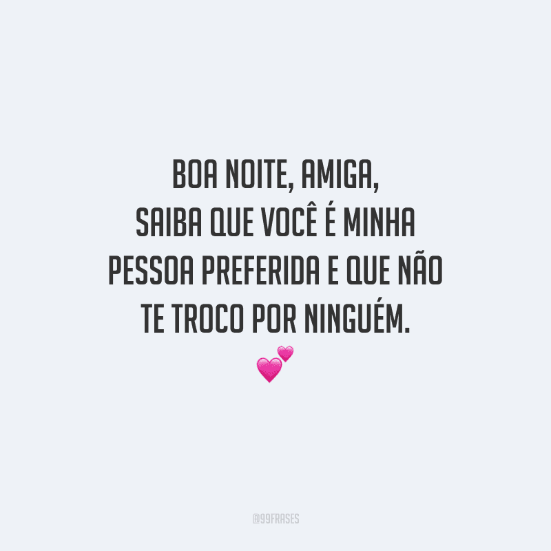 Boa noite, amiga, saiba que você é minha pessoa preferida e que não te troco por ninguém. 