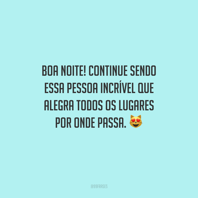 Boa noite! Continue sendo essa pessoa incrível que alegra todos os lugares por onde passa. 