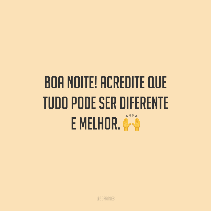Boa noite! Acredite que tudo pode ser diferente e melhor. 