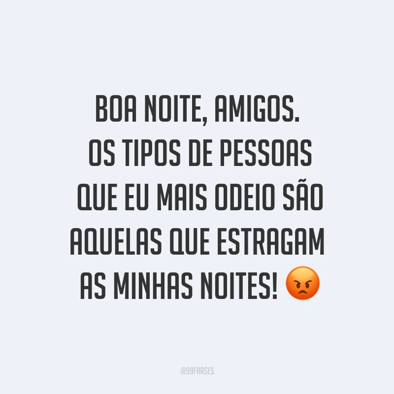 Boa noite, amigos. Os tipos de pessoas que eu mais odeio são aquelas que estragam as minhas noites! ?