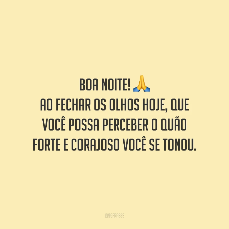 Boa noite! Ao fechar os olhos hoje, que você possa perceber o quão forte e corajoso você se tonou.