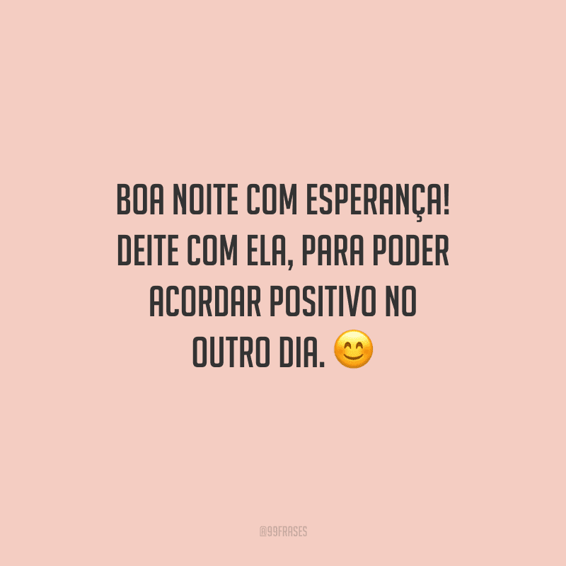 Boa noite com esperança! Deite com ela, para poder acordar positivo no outro dia. 