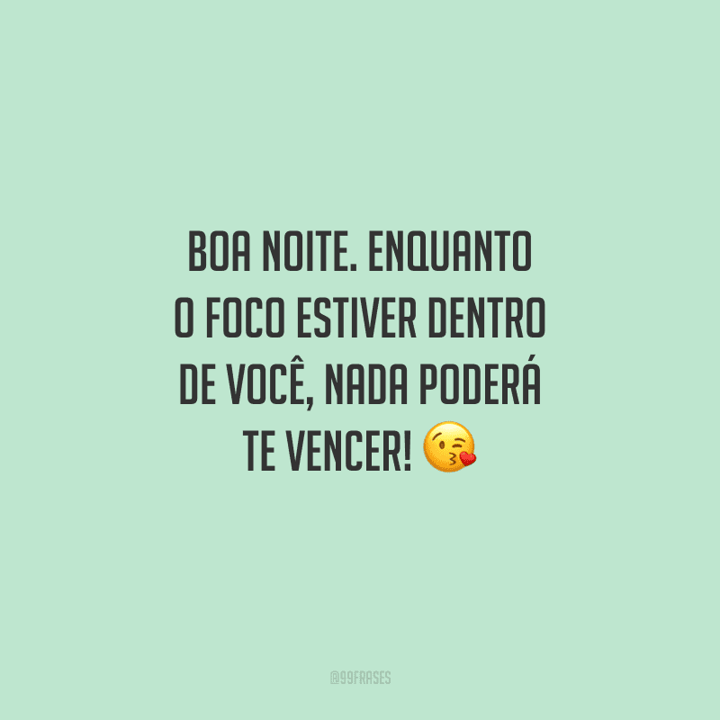 Boa noite. Enquanto o foco estiver dentro de você, nada poderá te vencer! 