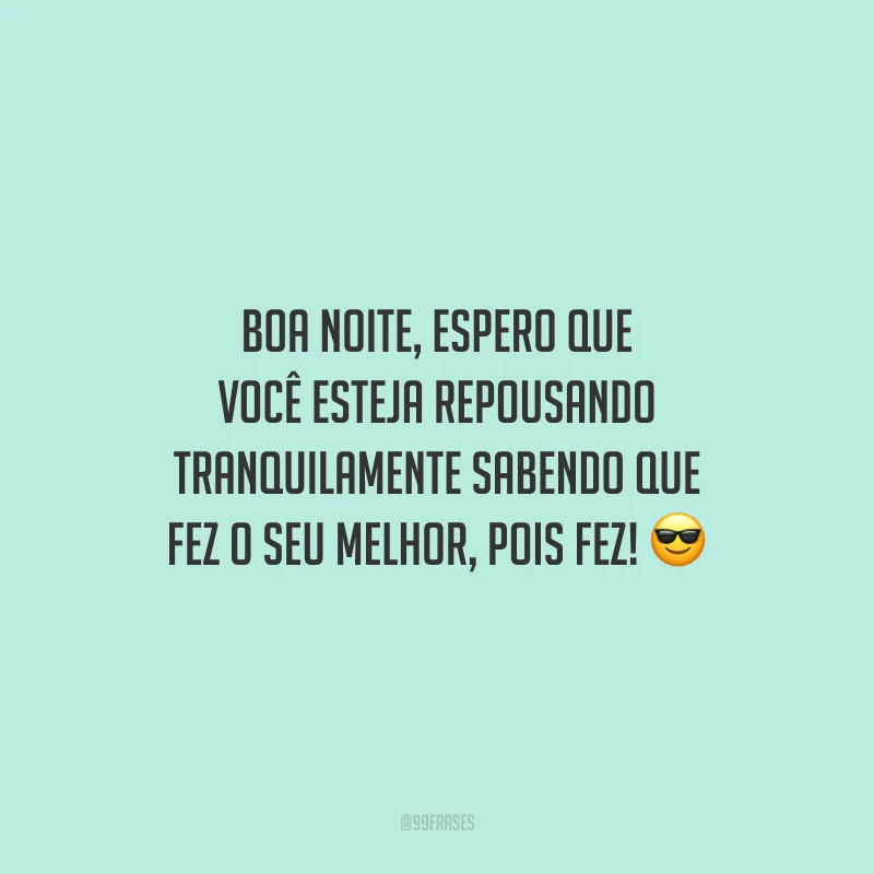 Boa noite, espero que você esteja repousando tranquilamente sabendo que fez o seu melhor, pois fez!
