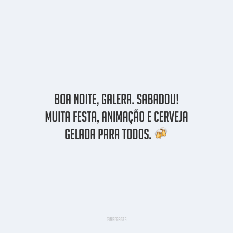 Boa noite, galera. Sabadou! Muita festa, animação e cerveja gelada para todos.