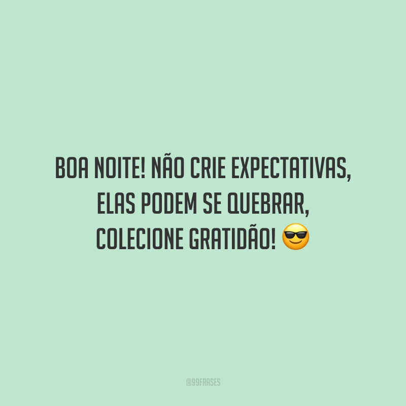 Boa noite! Não crie expectativas, elas podem se quebrar, colecione gratidão!