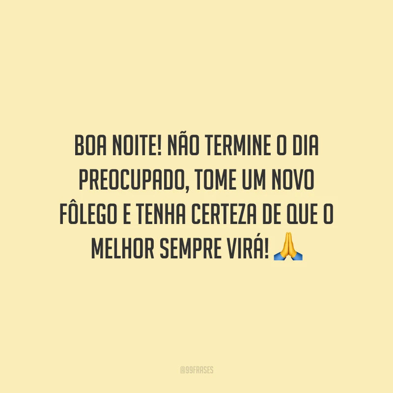 Boa noite! Não termine o dia preocupado, tome um novo fôlego e tenha certeza de que o melhor sempre virá!
