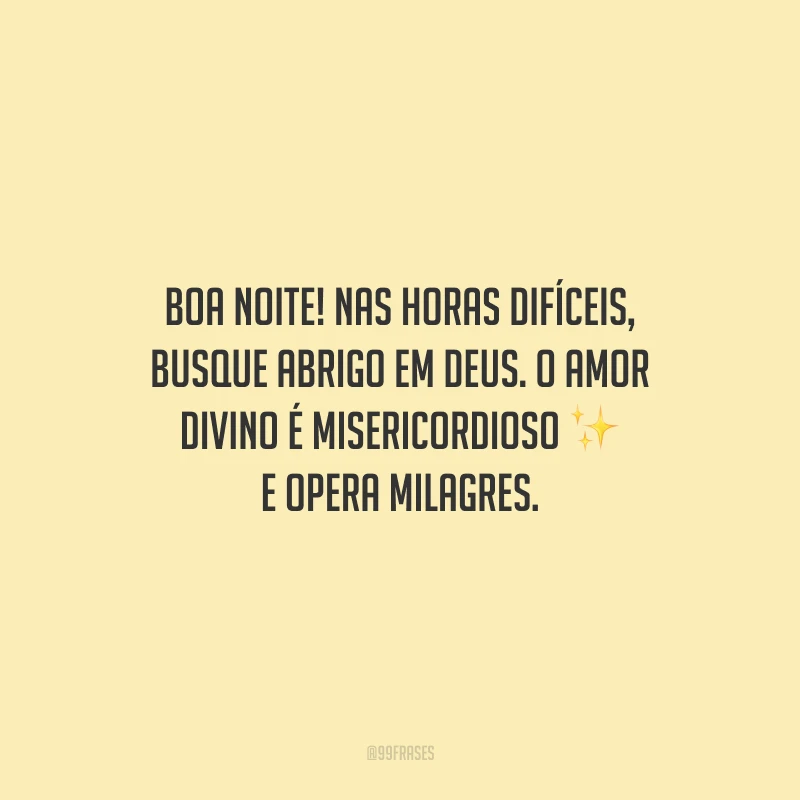 Boa noite! Nas horas difíceis, busque abrigo em Deus. O amor divino é misericordioso e opera milagres.