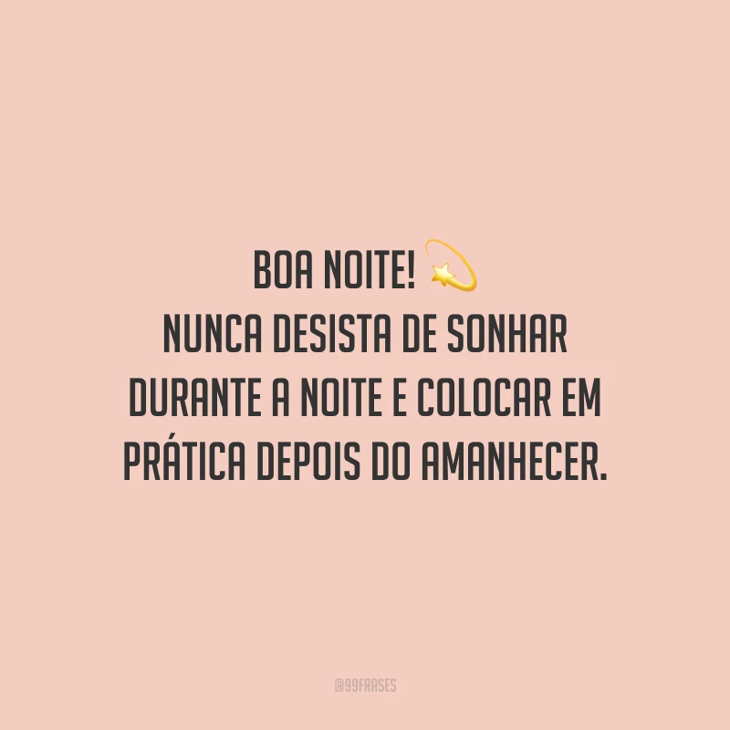 Boa noite! Nunca desista de sonhar durante a noite e colocar em prática depois do amanhecer.