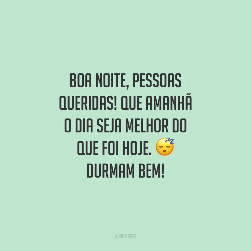 Boa noite, pessoas queridas! Que amanhã o dia seja melhor do que foi hoje. Durmam bem!