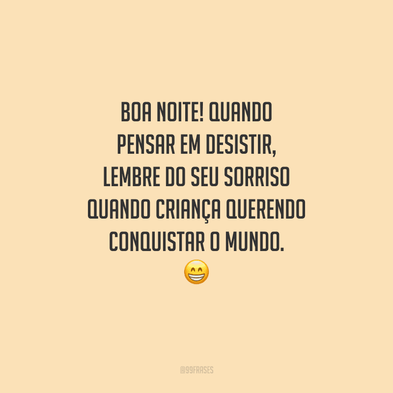 Boa noite! Quando pensar em desistir, lembre do seu sorriso quando criança querendo conquistar o mundo. 