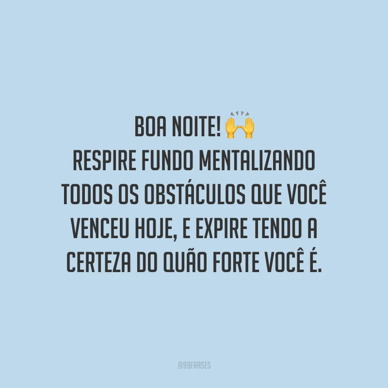Boa noite! Respire fundo mentalizando todos os obstáculos que você venceu hoje, e expire tendo a certeza do quão forte você é.