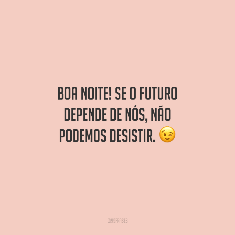 Boa noite! Se o futuro depende de nós, não podemos desistir. 