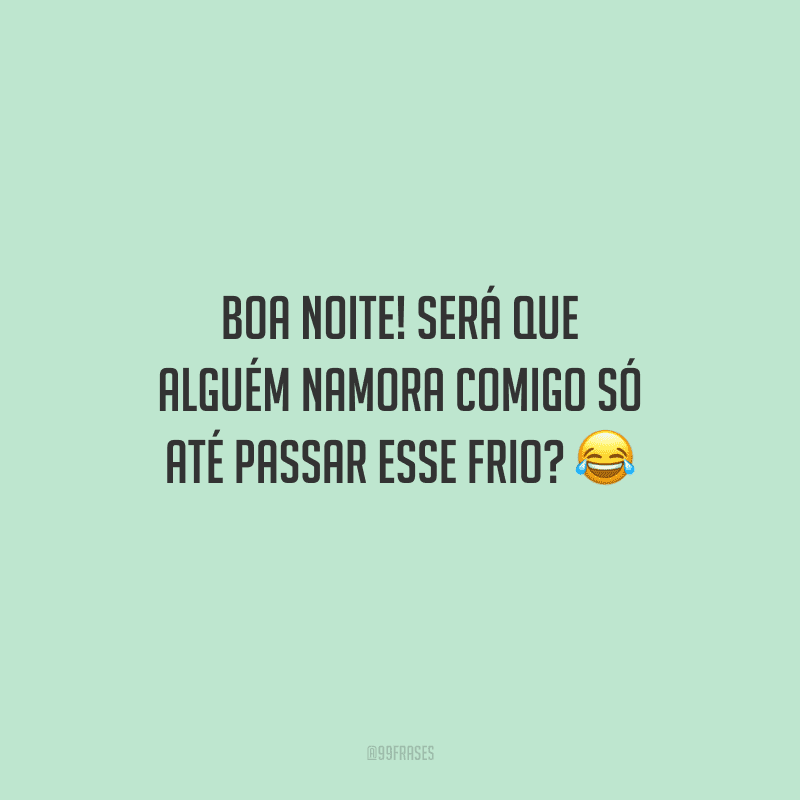 Boa noite! Será que alguém namora comigo só até passar esse frio? 