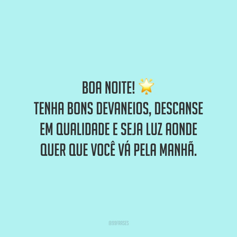 Boa noite! Tenha bons devaneios, descanse em qualidade e seja luz aonde quer que você vá pela manhã.