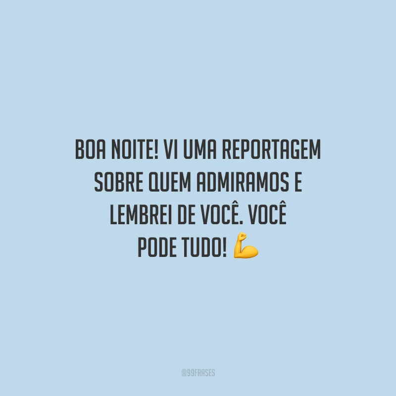 Boa noite! Vi uma reportagem sobre quem admiramos e lembrei de você. Você pode tudo!