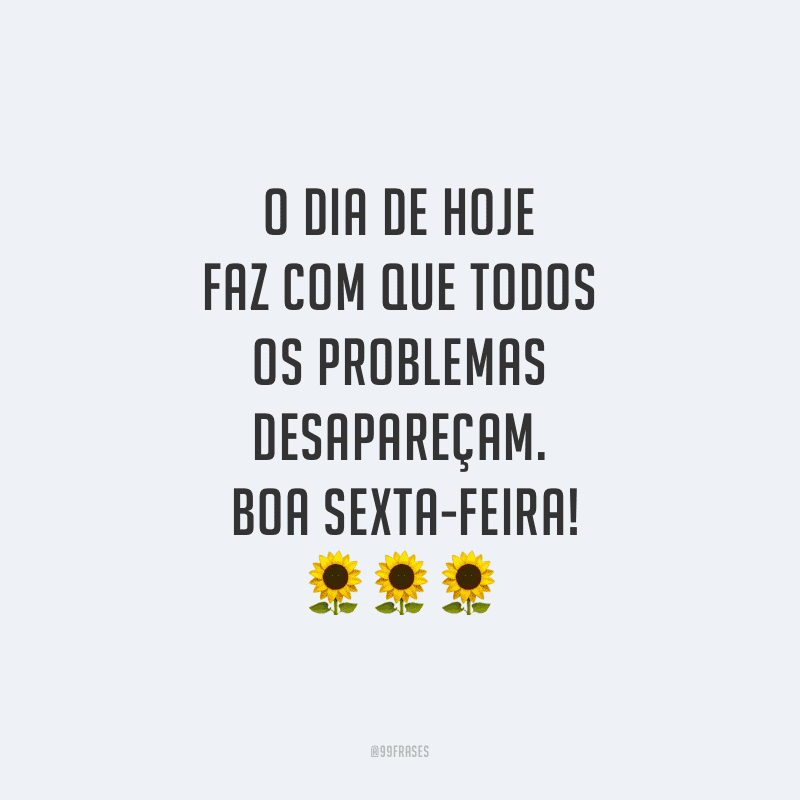 O dia de hoje faz com que todos os problemas desapareçam. Boa sexta-feira!