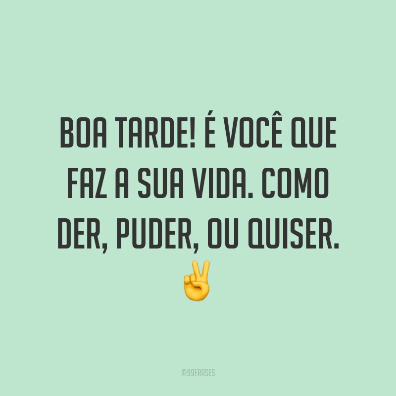 Boa tarde! É você que faz a sua vida. Como der, puder, ou quiser. ✌️