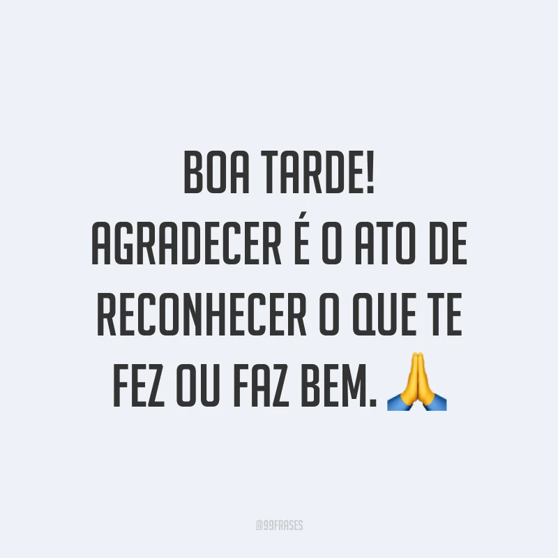 Boa tarde! Agradecer é o ato de reconhecer o que te fez ou faz bem. 🙏