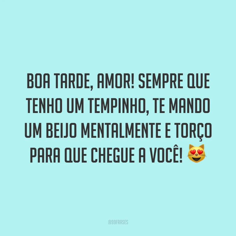 Boa tarde, amor! Sempre que tenho um tempinho, te mando um beijo mentalmente e torço para que chegue a você! 😻