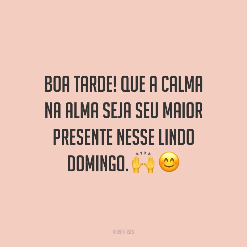 Boa tarde! Que a calma na alma seja seu maior presente nesse lindo domingo.